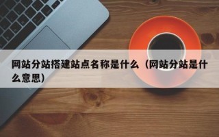 三沙网站分站搭建站点名称是什么（网站分站是什么意思）