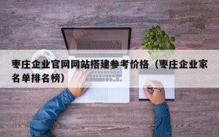 三沙枣庄企业官网网站搭建参考价格（枣庄企业家名单排名榜）