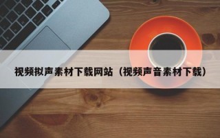三沙视频拟声素材下载网站（视频声音素材下载）