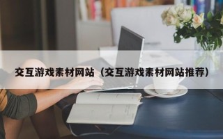 三沙交互游戏素材网站（交互游戏素材网站推荐）