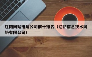 三沙辽阳网站搭建公司前十排名（辽阳信息技术网络有限公司）