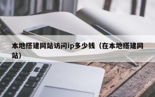 三沙本地搭建网站访问ip多少钱（在本地搭建网站）