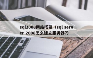 三沙sql2008网站搭建（sql server 2008怎么建立服务器?）