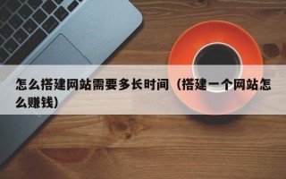 三沙怎么搭建网站需要多长时间（搭建一个网站怎么赚钱）