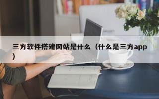 三沙三方软件搭建网站是什么（什么是三方app）