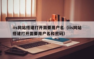 三沙iis网站搭建打开需要用户名（iis网站搭建打开需要用户名和密码）