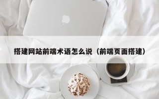 三沙搭建网站前端术语怎么说（前端页面搭建）