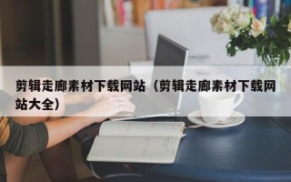 三沙剪辑走廊素材下载网站（剪辑走廊素材下载网站大全）