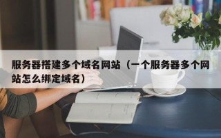 三沙服务器搭建多个域名网站（一个服务器多个网站怎么绑定域名）