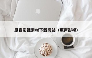 三沙原音影视素材下载网站（原声影视）