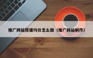 三沙推广网站搭建均价怎么做（推广网站制作）