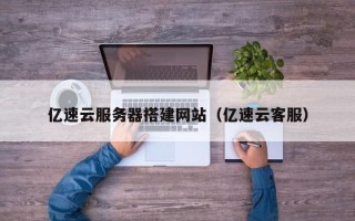三沙亿速云服务器搭建网站（亿速云客服）