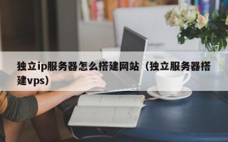 三沙独立ip服务器怎么搭建网站（独立服务器搭建vps）