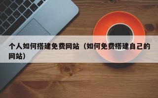 三沙个人如何搭建免费网站（如何免费搭建自己的网站）