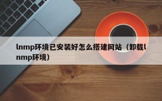 三沙lnmp环境已安装好怎么搭建网站（卸载lnmp环境）